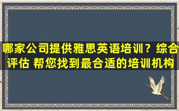 哪家公司提供雅思英语培训？综合评估 帮您找到最合适的培训机构